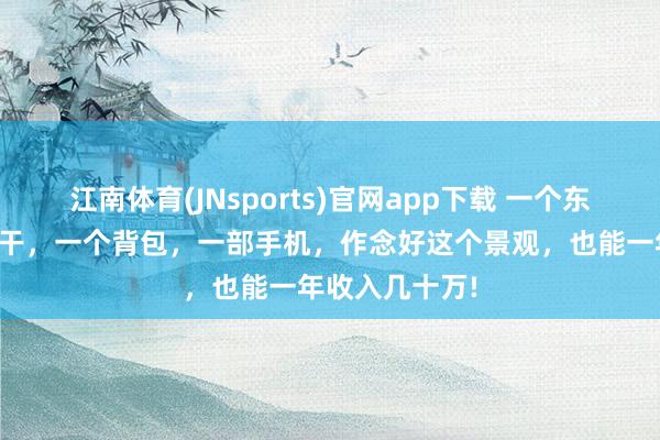 江南体育(JNsports)官网app下载 一个东说念主瓮尽杯干，一个背包，一部手机，作念好这个景观，也能一年收入几十万!