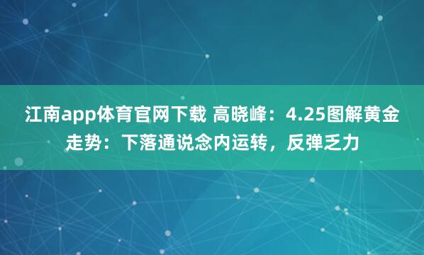 江南app体育官网下载 高晓峰：4.25图解黄金走势：下落通说念内运转，反弹乏力