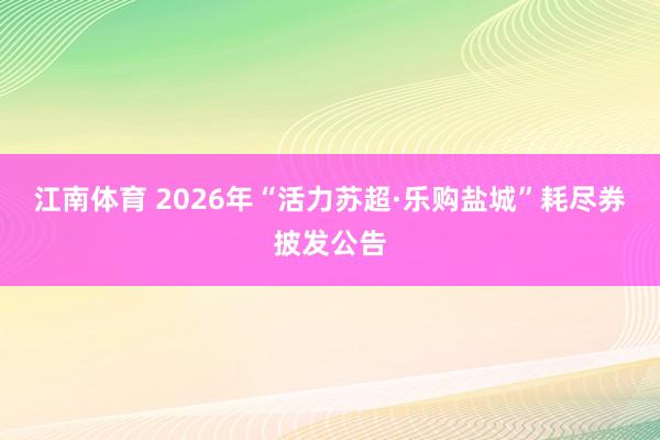 江南体育 2026年“活力苏超·乐购盐城”耗尽券披发公告