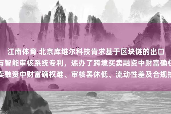 江南体育 北京库维尔科技肯求基于区块链的出口应收账款数字财富刊行与智能审核系统专利，惩办了跨境买卖融资中财富确权难、审核罢休低、流动性差及合规挑战的问题