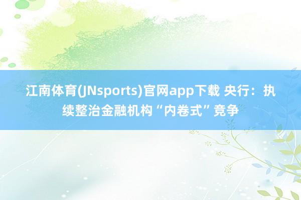 江南体育(JNsports)官网app下载 央行：执续整治金融机构“内卷式”竞争