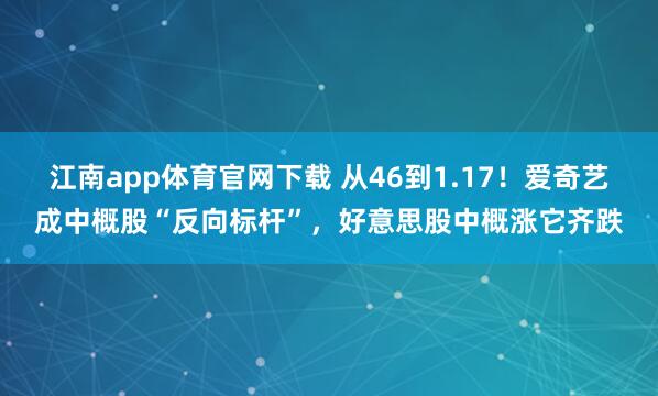 江南app体育官网下载 从46到1.17！爱奇艺成中概股“反向标杆”，好意思股中概涨它齐跌
