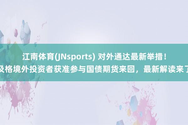 江南体育(JNsports) 对外通达最新举措！及格境外投资者获准参与国债期货来回，最新解读来了