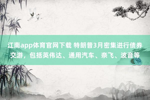江南app体育官网下载 特朗普3月密集进行债券交游，包括英伟达、通用汽车、奈飞、波音等