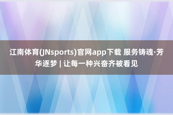 江南体育(JNsports)官网app下载 服务铸魂·芳华逐梦 | 让每一种兴奋齐被看见
