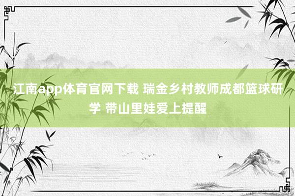 江南app体育官网下载 瑞金乡村教师成都篮球研学 带山里娃爱上提醒