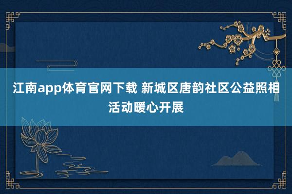 江南app体育官网下载 新城区唐韵社区公益照相活动暖心开展