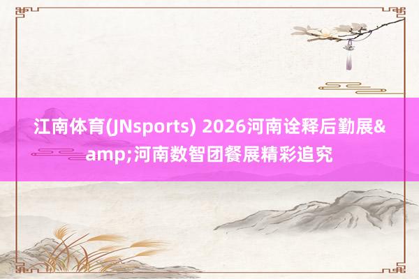 江南体育(JNsports) 2026河南诠释后勤展&河南数智团餐展精彩追究