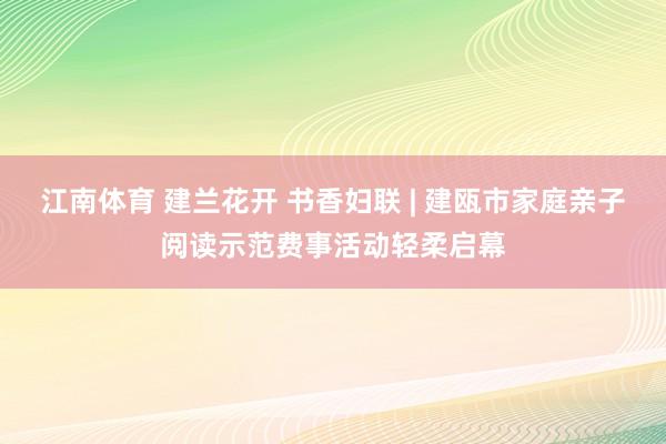 江南体育 建兰花开 书香妇联 | 建瓯市家庭亲子阅读示范费事活动轻柔启幕
