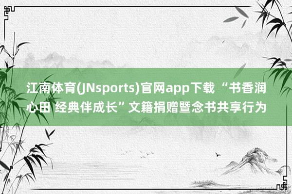 江南体育(JNsports)官网app下载 “书香润心田 经典伴成长”文籍捐赠暨念书共享行为