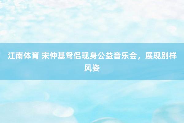 江南体育 宋仲基鸳侣现身公益音乐会，展现别样风姿