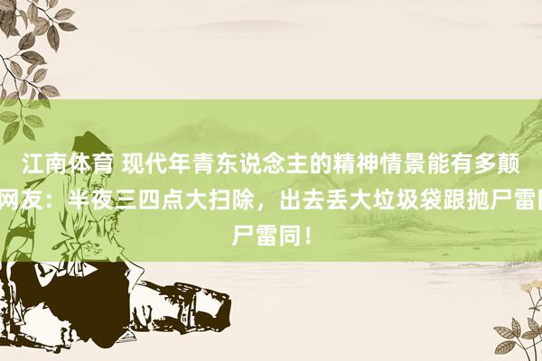 江南体育 现代年青东说念主的精神情景能有多颠？网友：半夜三四点大扫除，出去丢大垃圾袋跟抛尸雷同！