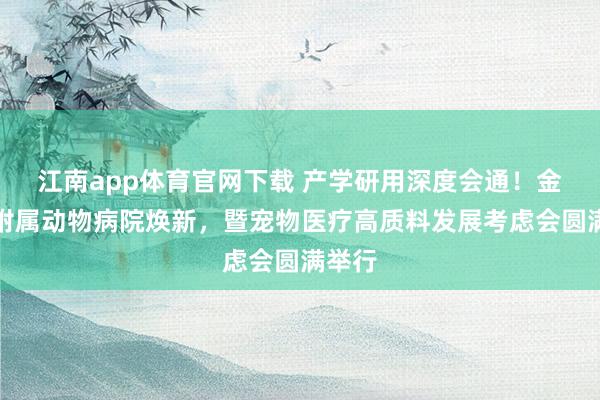 江南app体育官网下载 产学研用深度会通！金职大附属动物病院焕新，暨宠物医疗高质料发展考虑会圆满举行