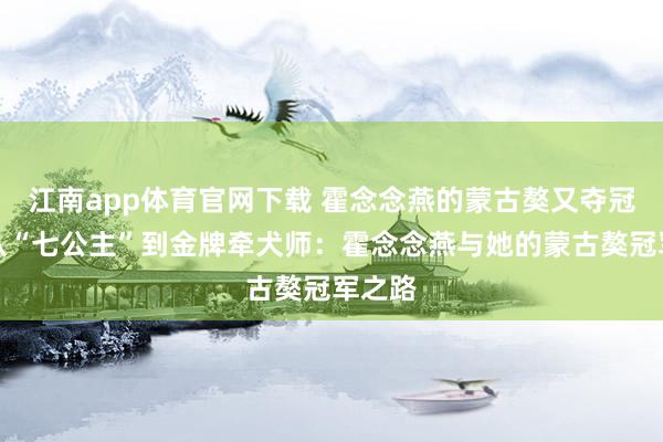 江南app体育官网下载 霍念念燕的蒙古獒又夺冠了，从“七公主”到金牌牵犬师：霍念念燕与她的蒙古獒冠军之路