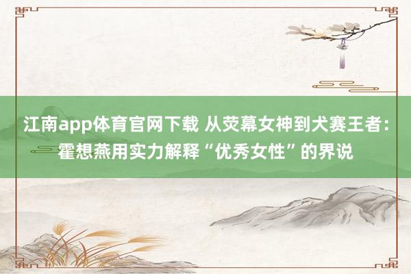 江南app体育官网下载 从荧幕女神到犬赛王者：霍想燕用实力解释“优秀女性”的界说