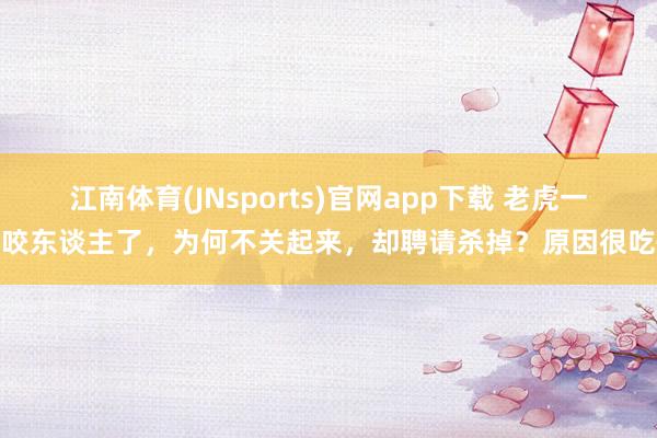 江南体育(JNsports)官网app下载 老虎一朝咬东谈主了，为何不关起来，却聘请杀掉？原因很吃惊
