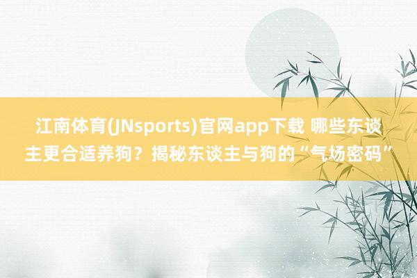 江南体育(JNsports)官网app下载 哪些东谈主更合适养狗？揭秘东谈主与狗的“气场密码”