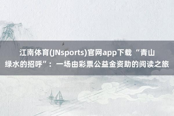 江南体育(JNsports)官网app下载 “青山绿水的招呼”：一场由彩票公益金资助的阅读之旅