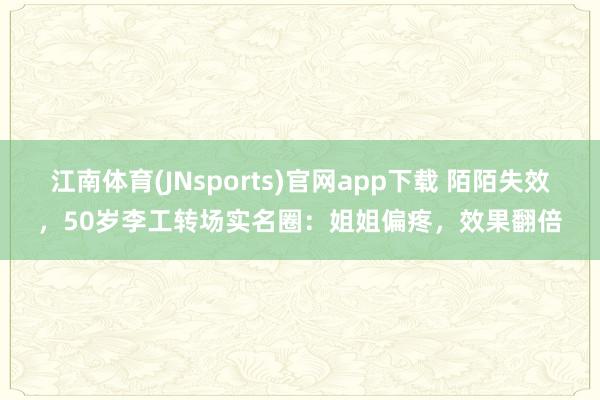 江南体育(JNsports)官网app下载 陌陌失效，50岁李工转场实名圈：姐姐偏疼，效果翻倍