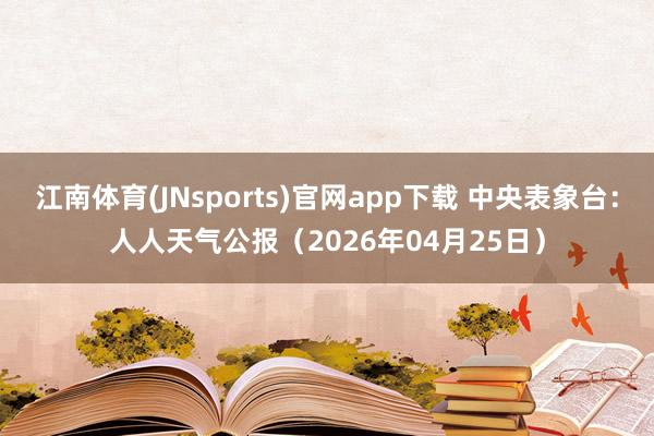 江南体育(JNsports)官网app下载 中央表象台：人人天气公报（2026年04月25日）
