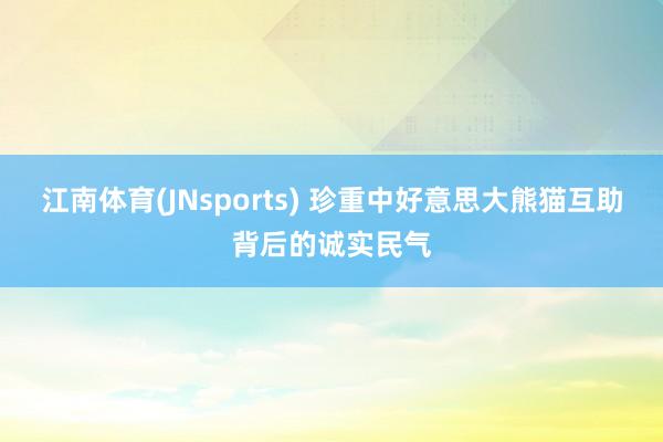 江南体育(JNsports) 珍重中好意思大熊猫互助背后的诚实民气