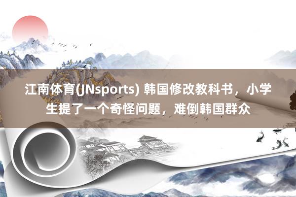 江南体育(JNsports) 韩国修改教科书，小学生提了一个奇怪问题，难倒韩国群众
