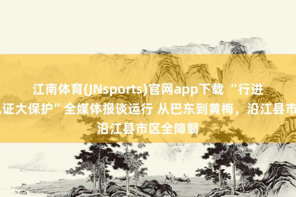 江南体育(JNsports)官网app下载 “行进长江边 见证大保护”全媒体报谈运行 从巴东到黄梅，沿江县市区全障翳