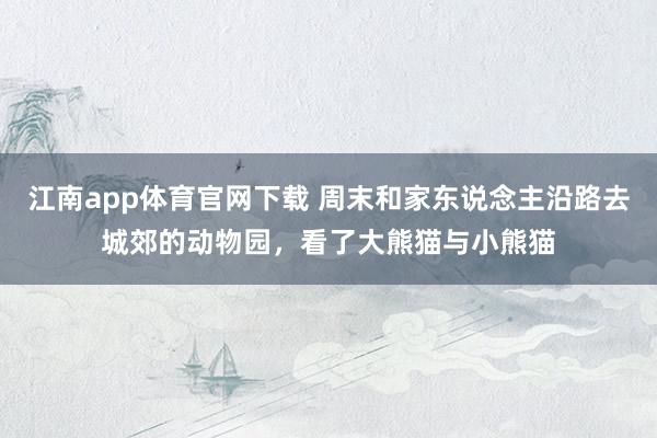 江南app体育官网下载 周末和家东说念主沿路去城郊的动物园，看了大熊猫与小熊猫