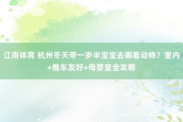 江南体育 杭州冬天带一岁半宝宝去哪看动物？室内+推车友好+母婴室全攻略