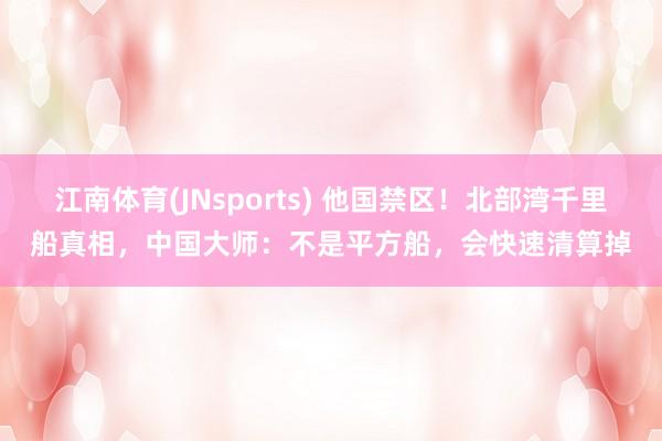 江南体育(JNsports) 他国禁区！北部湾千里船真相，中国大师：不是平方船，会快速清算掉