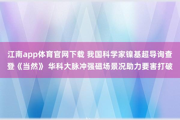 江南app体育官网下载 我国科学家镍基超导询查登《当然》 华科大脉冲强磁场景况助力要害打破