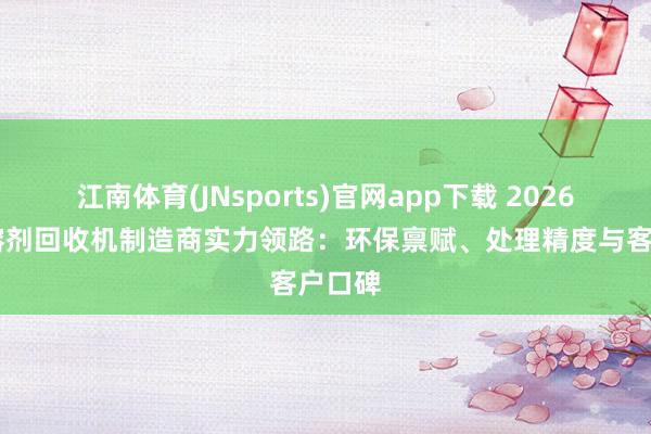江南体育(JNsports)官网app下载 2026年 废溶剂回收机制造商实力领路：环保禀赋、处理精度与客户口碑