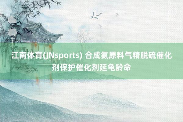 江南体育(JNsports) 合成氨原料气精脱硫催化剂保护催化剂延龟龄命