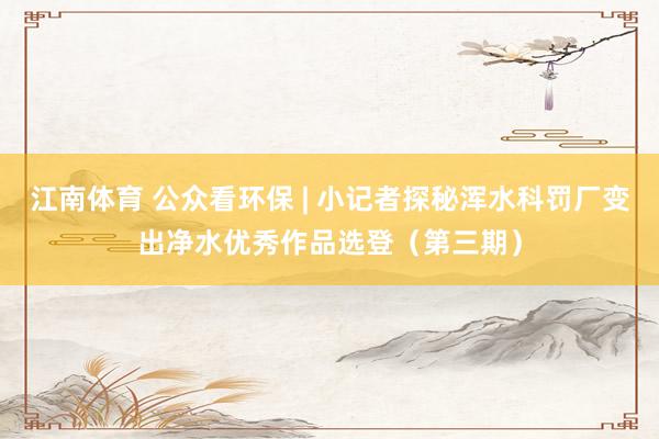 江南体育 公众看环保 | 小记者探秘浑水科罚厂变出净水优秀作品选登（第三期）