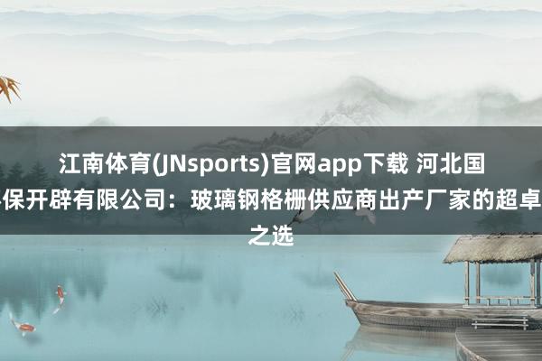 江南体育(JNsports)官网app下载 河北国腾环保开辟有限公司：玻璃钢格栅供应商出产厂家的超卓之选