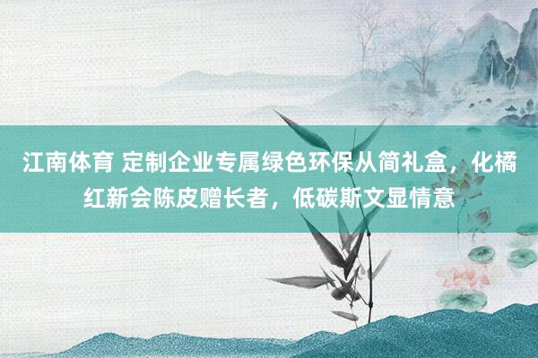 江南体育 定制企业专属绿色环保从简礼盒，化橘红新会陈皮赠长者，低碳斯文显情意