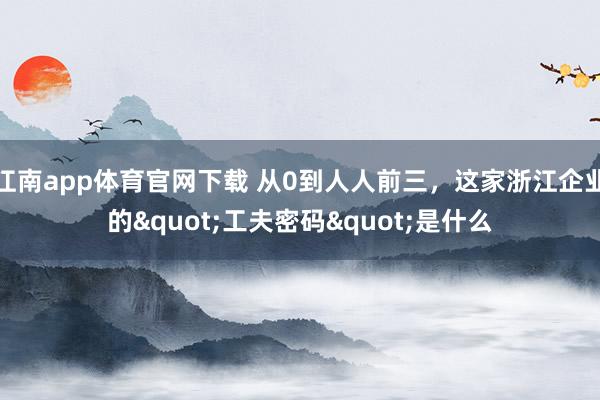 江南app体育官网下载 从0到人人前三，这家浙江企业的"工夫密码"是什么