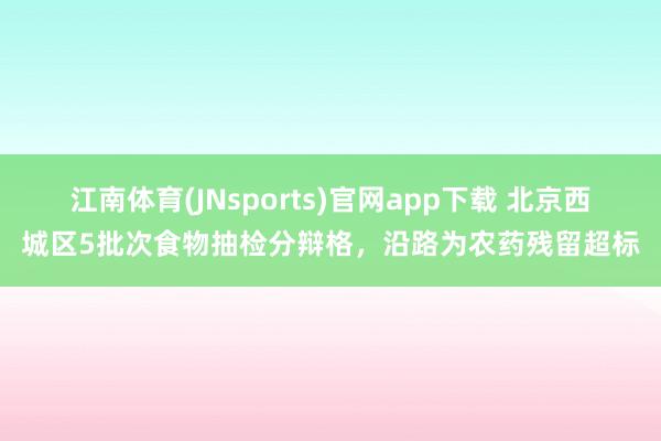 江南体育(JNsports)官网app下载 北京西城区5批次食物抽检分辩格，沿路为农药残留超标