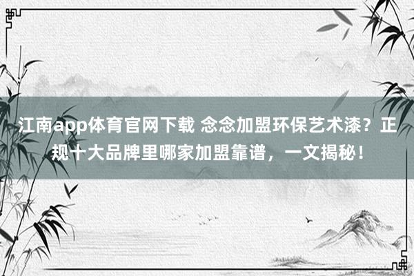 江南app体育官网下载 念念加盟环保艺术漆？正规十大品牌里哪家加盟靠谱，一文揭秘！