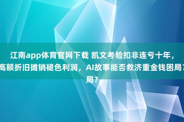 江南app体育官网下载 凯文考验扣非连亏十年，高额折旧摊销褪色利润，AI故事能否救济重金钱困局？