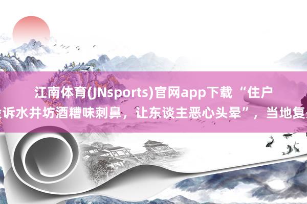 江南体育(JNsports)官网app下载 “住户投诉水井坊酒糟味刺鼻，让东谈主恶心头晕”，当地复兴