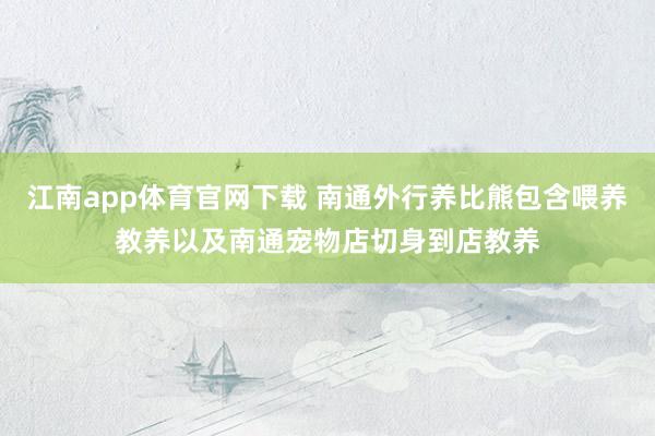 江南app体育官网下载 南通外行养比熊包含喂养教养以及南通宠物店切身到店教养