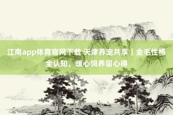 江南app体育官网下载 天津养宠共享｜金毛性格全认知，暖心饲养留心得