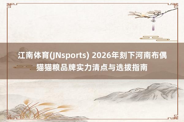 江南体育(JNsports) 2026年刻下河南布偶猫猫粮品牌实力清点与选拔指南