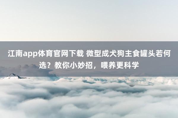 江南app体育官网下载 微型成犬狗主食罐头若何选？教你小妙招，喂养更科学