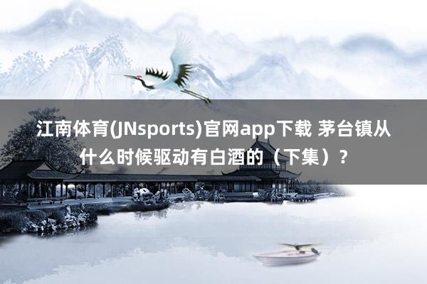 江南体育(JNsports)官网app下载 茅台镇从什么时候驱动有白酒的（下集）？