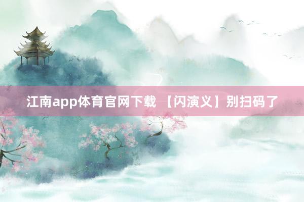 江南app体育官网下载 【闪演义】别扫码了
