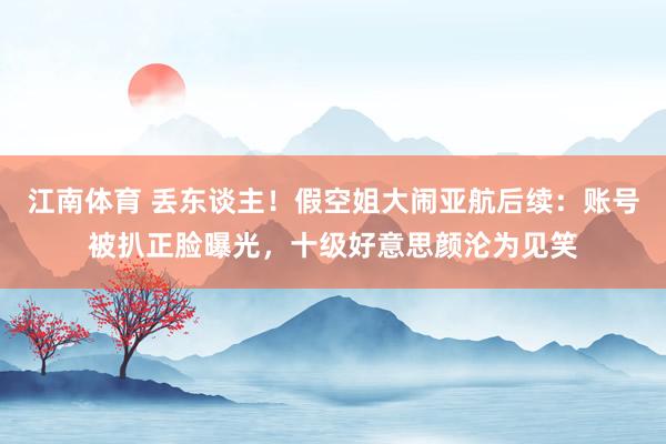 江南体育 丢东谈主！假空姐大闹亚航后续：账号被扒正脸曝光，十级好意思颜沦为见笑
