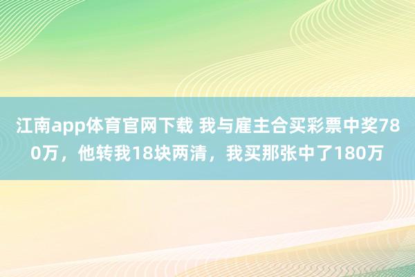 江南app体育官网下载 我与雇主合买彩票中奖780万，他转我18块两清，我买那张中了180万