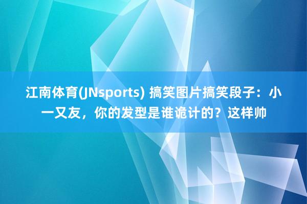 江南体育(JNsports) 搞笑图片搞笑段子：小一又友，你的发型是谁诡计的？这样帅